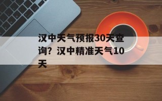汉中天气预报30天查询？汉中精准天气10天