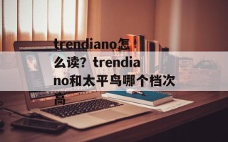 trendiano怎么读？trendiano和太平鸟哪个档次高