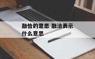 融恰的意思 融洽表示什么意思