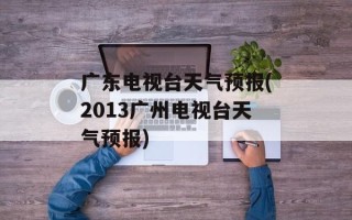 广东电视台天气预报(2013广州电视台天气预报)