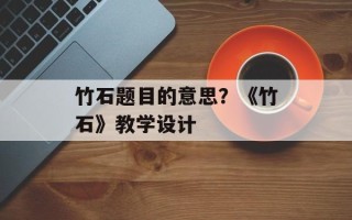 竹石题目的意思？《竹石》教学设计