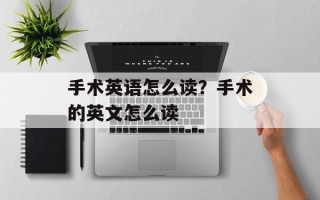 手术英语怎么读？手术的英文怎么读