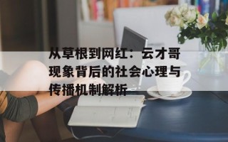 从草根到网红：云才哥现象背后的社会心理与传播机制解析