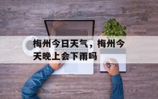 梅州今日天气，梅州今天晚上会下雨吗