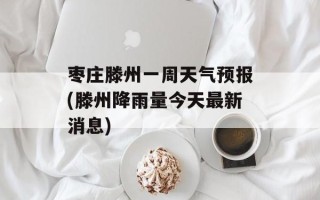 枣庄滕州一周天气预报(滕州降雨量今天最新消息)