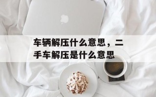 车辆解压什么意思，二手车解压是什么意思