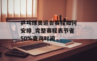 乒乓球奥运会赛程如何安排_完整赛程表节省50%查询时间