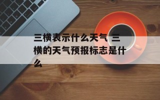 三横表示什么天气 三横的天气预报标志是什么