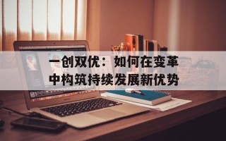 一创双优：如何在变革中构筑持续发展新优势