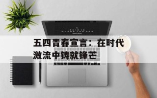 五四青春宣言：在时代激流中铸就锋芒