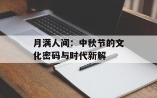 月满人间：中秋节的文化密码与时代新解