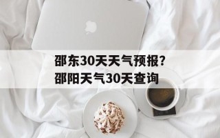 邵东30天天气预报？邵阳天气30天查询