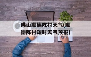 佛山顺德陈村天气(顺德陈村短时天气预报)