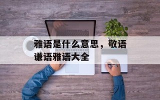 雅语是什么意思，敬语谦语雅语大全