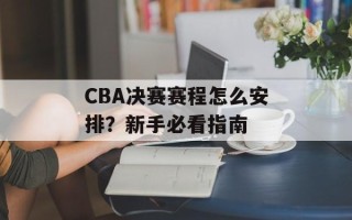 CBA决赛赛程怎么安排？新手必看指南