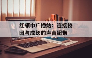 红领巾广播站：连接校园与成长的声音纽带