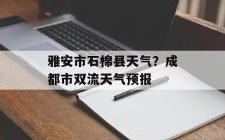 雅安市石棉县天气？成都市双流天气预报