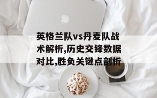 英格兰队vs丹麦队战术解析,历史交锋数据对比,胜负关键点剖析