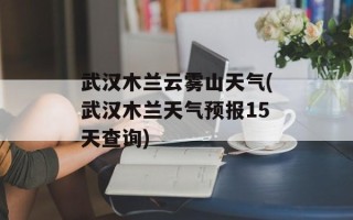 武汉木兰云雾山天气(武汉木兰天气预报15天查询)