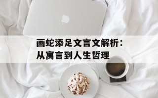 画蛇添足文言文解析：从寓言到人生哲理