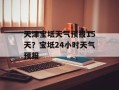 天津宝坻天气预报15天？宝坻24小时天气预报