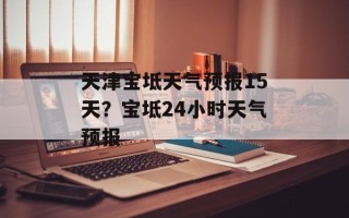 天津宝坻天气预报15天？宝坻24小时天气预报