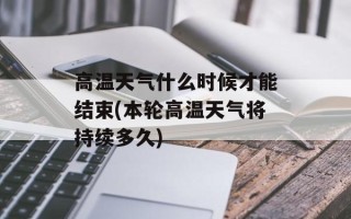 高温天气什么时候才能结束(本轮高温天气将持续多久)