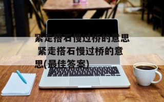 紧走搭石慢过桥的意思 紧走搭石慢过桥的意思(最佳答案)