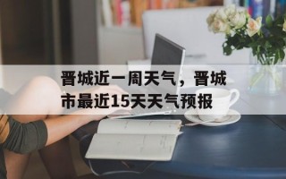 晋城近一周天气，晋城市最近15天天气预报