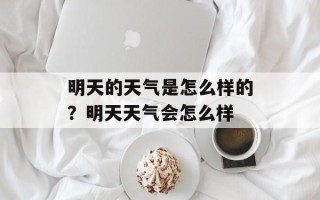 明天的天气是怎么样的？明天天气会怎么样