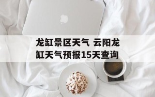 龙缸景区天气 云阳龙缸天气预报15天查询