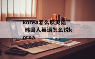 korea怎么读英语 韩国人英语怎么说korea