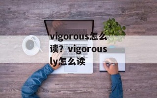 vigorous怎么读？vigorously怎么读