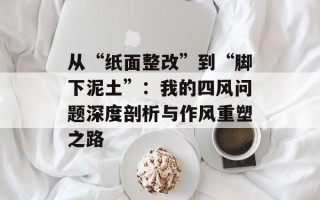 从“纸面整改”到“脚下泥土”：我的四风问题深度剖析与作风重塑之路