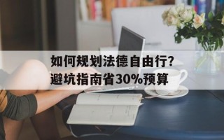 如何规划法德自由行？避坑指南省30%预算
