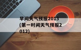 早间天气预报2013(第一时间天气预报2012)