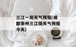 三江一周天气预报(成都崇州三江镇天气预报今天)