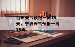 台州天气预报一周15天，宁波天气预报一周15天