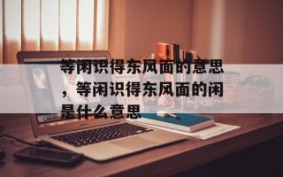等闲识得东风面的意思，等闲识得东风面的闲是什么意思