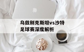 乌兹别克斯坦vs沙特足球赛深度解析