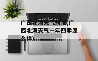 广西北海天气预报(广西北海天气一年四季怎么样)