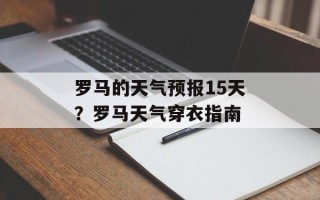 罗马的天气预报15天？罗马天气穿衣指南