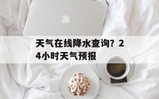 天气在线降水查询？24小时天气预报