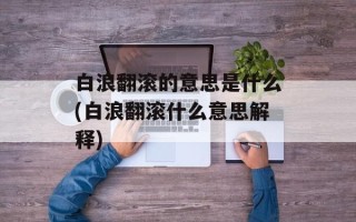 白浪翻滚的意思是什么(白浪翻滚什么意思解释)