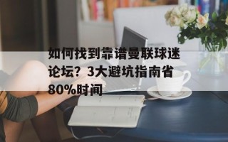 如何找到靠谱曼联球迷论坛？3大避坑指南省80%时间