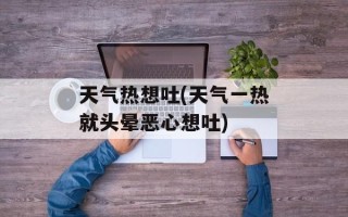 天气热想吐(天气一热就头晕恶心想吐)