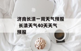 济南长清一周天气预报 长清天气40天天气预报
