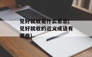 见好就收是什么意思(见好就收的近义成语有哪些)