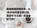 英语四级预测作文：AI技术如何重塑我们的英语学习之路？你准备好了吗？