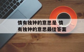情有独钟的意思是 情有独钟的意思最佳答案